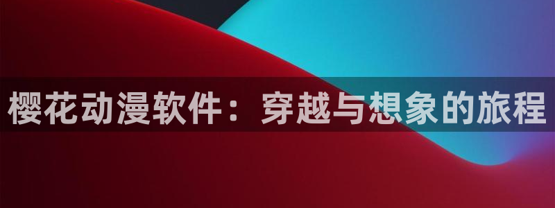 囧次元最新：樱花动漫软件：穿越与想象的旅程